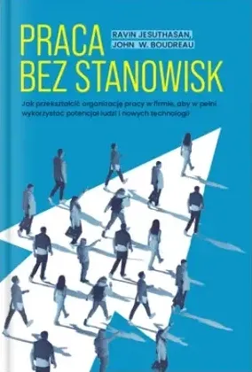 Praca bez stanowisk. Jak przekształcić organizację pracy w firmie, aby w pełni wykorzystać potencjał ludzi i nowych technologii: okładka